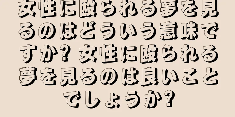 女性に殴られる夢を見るのはどういう意味ですか? 女性に殴られる夢を見るのは良いことでしょうか?