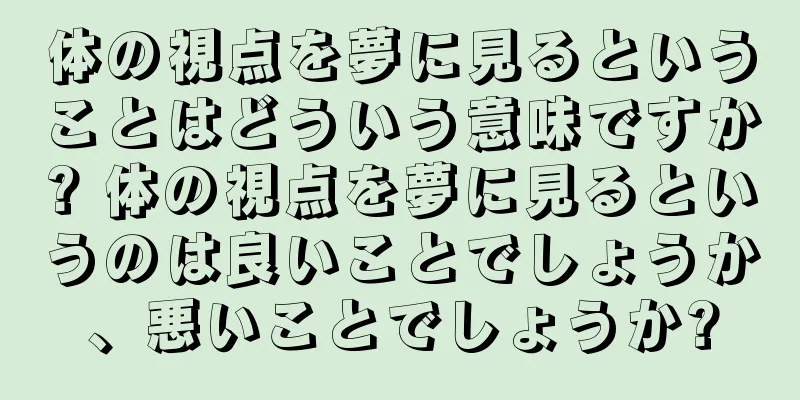 体の視点を夢に見るということはどういう意味ですか? 体の視点を夢に見るというのは良いことでしょうか、悪いことでしょうか?