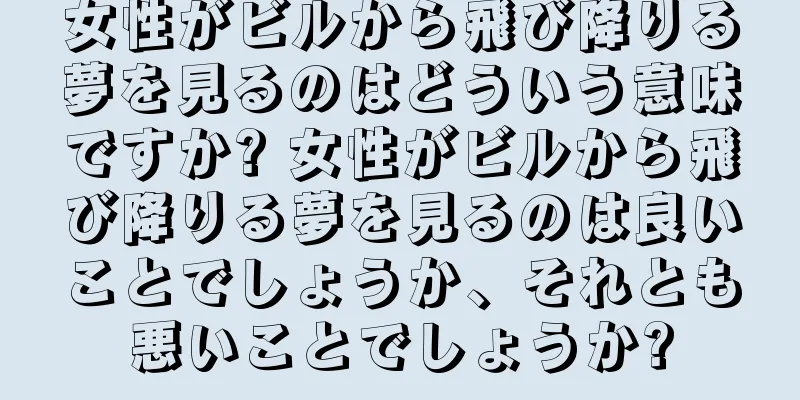 女性がビルから飛び降りる夢を見るのはどういう意味ですか? 女性がビルから飛び降りる夢を見るのは良いことでしょうか、それとも悪いことでしょうか?