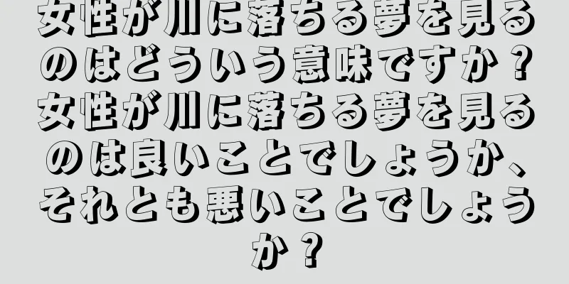 女性が川に落ちる夢を見るのはどういう意味ですか？女性が川に落ちる夢を見るのは良いことでしょうか、それとも悪いことでしょうか？