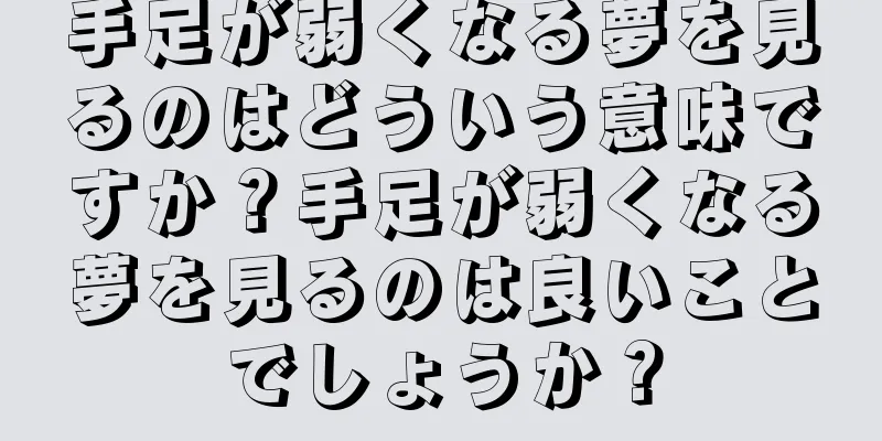 手足が弱くなる夢を見るのはどういう意味ですか？手足が弱くなる夢を見るのは良いことでしょうか？
