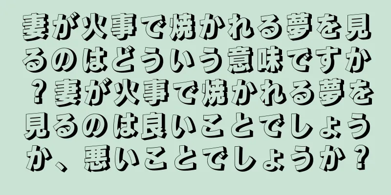 妻が火事で焼かれる夢を見るのはどういう意味ですか？妻が火事で焼かれる夢を見るのは良いことでしょうか、悪いことでしょうか？