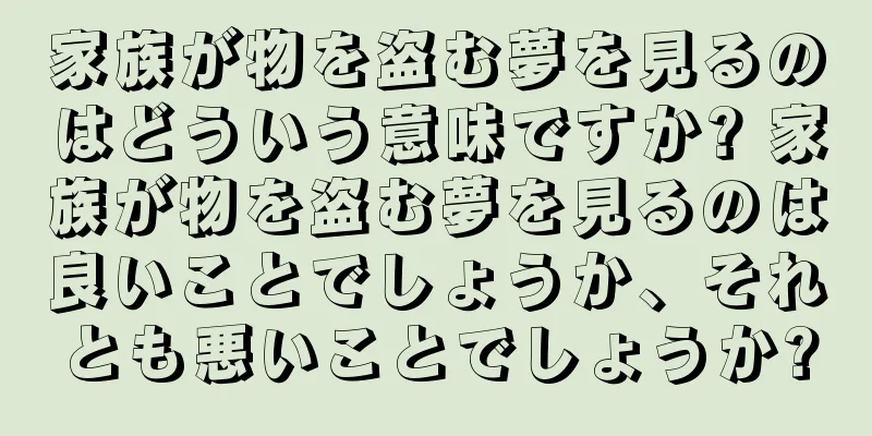 家族が物を盗む夢を見るのはどういう意味ですか? 家族が物を盗む夢を見るのは良いことでしょうか、それとも悪いことでしょうか?