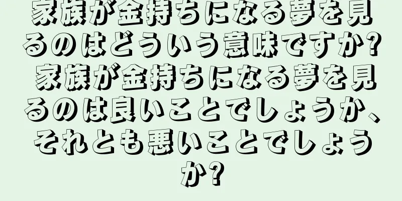 家族が金持ちになる夢を見るのはどういう意味ですか? 家族が金持ちになる夢を見るのは良いことでしょうか、それとも悪いことでしょうか?