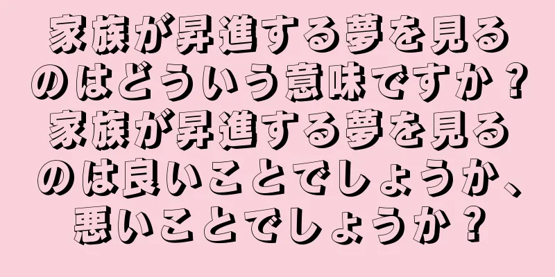 家族が昇進する夢を見るのはどういう意味ですか？家族が昇進する夢を見るのは良いことでしょうか、悪いことでしょうか？