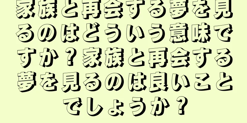 家族と再会する夢を見るのはどういう意味ですか？家族と再会する夢を見るのは良いことでしょうか？