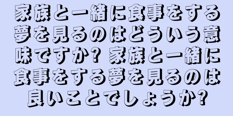 家族と一緒に食事をする夢を見るのはどういう意味ですか? 家族と一緒に食事をする夢を見るのは良いことでしょうか?