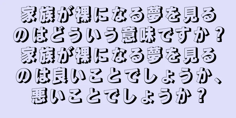家族が裸になる夢を見るのはどういう意味ですか？家族が裸になる夢を見るのは良いことでしょうか、悪いことでしょうか？