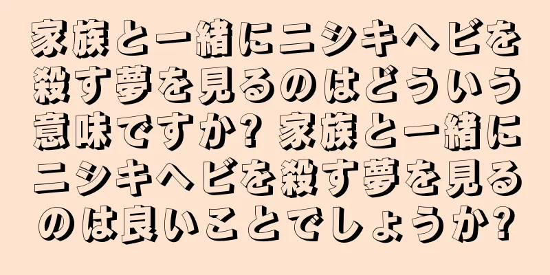 家族と一緒にニシキヘビを殺す夢を見るのはどういう意味ですか? 家族と一緒にニシキヘビを殺す夢を見るのは良いことでしょうか?