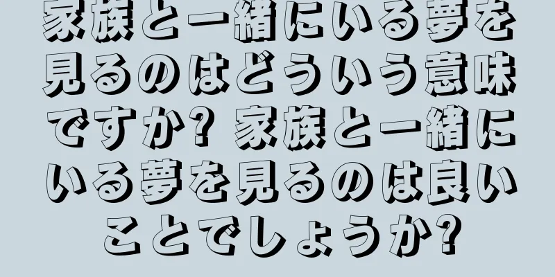 家族と一緒にいる夢を見るのはどういう意味ですか? 家族と一緒にいる夢を見るのは良いことでしょうか?