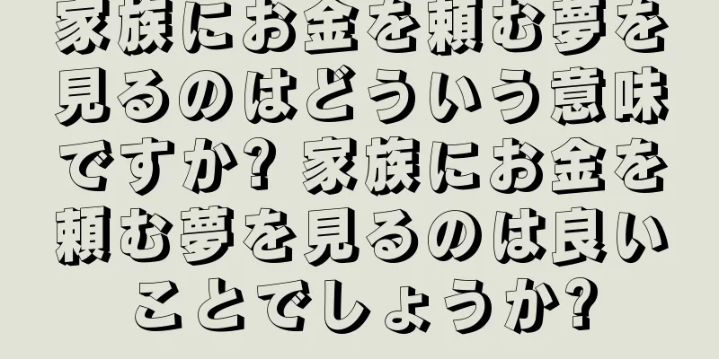 家族にお金を頼む夢を見るのはどういう意味ですか? 家族にお金を頼む夢を見るのは良いことでしょうか?