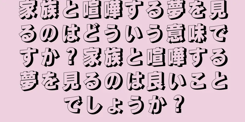 家族と喧嘩する夢を見るのはどういう意味ですか？家族と喧嘩する夢を見るのは良いことでしょうか？