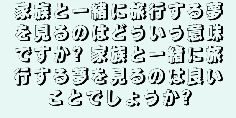 家族と一緒に旅行する夢を見るのはどういう意味ですか? 家族と一緒に旅行する夢を見るのは良いことでしょうか?