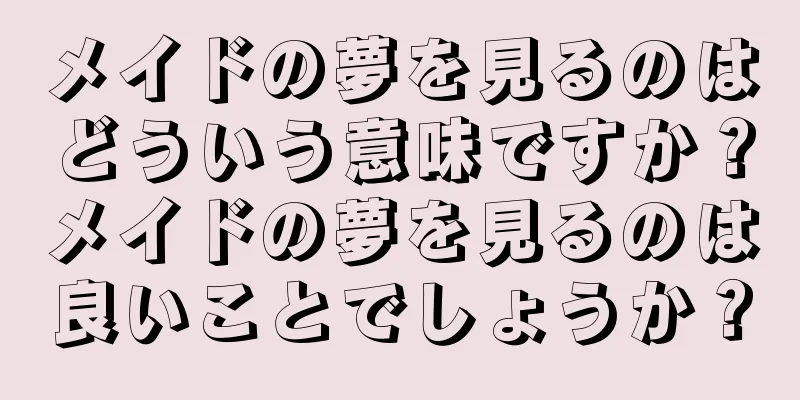 メイドの夢を見るのはどういう意味ですか？メイドの夢を見るのは良いことでしょうか？