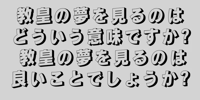 教皇の夢を見るのはどういう意味ですか? 教皇の夢を見るのは良いことでしょうか?