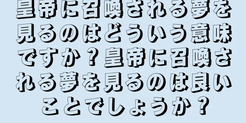 皇帝に召喚される夢を見るのはどういう意味ですか？皇帝に召喚される夢を見るのは良いことでしょうか？