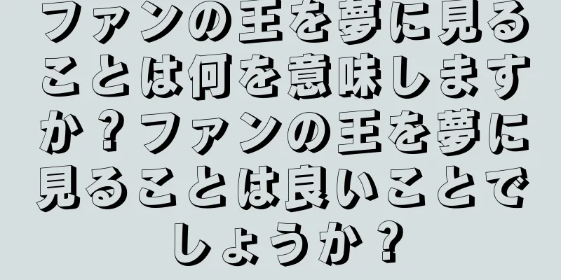 ファンの王を夢に見ることは何を意味しますか？ファンの王を夢に見ることは良いことでしょうか？