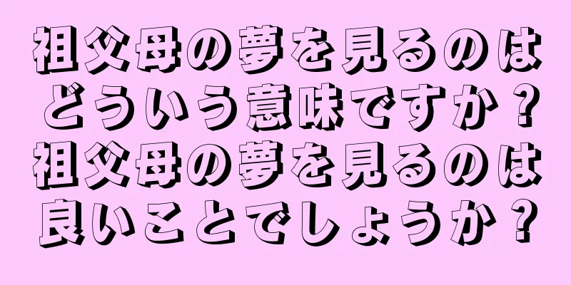 祖父母の夢を見るのはどういう意味ですか？祖父母の夢を見るのは良いことでしょうか？