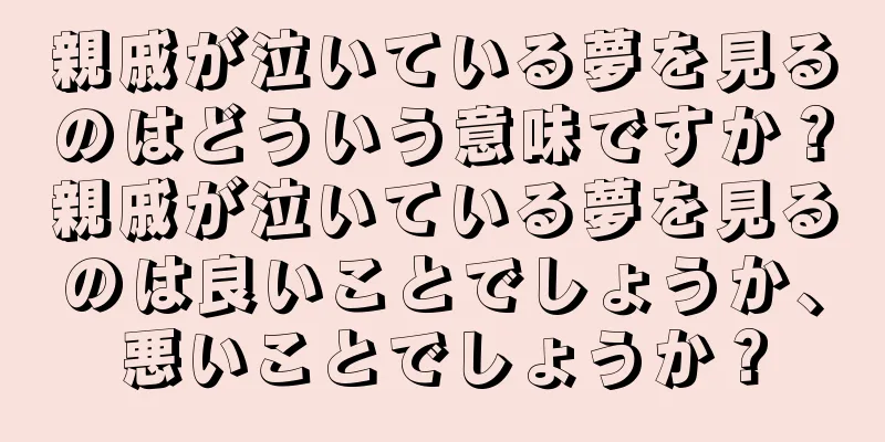 親戚が泣いている夢を見るのはどういう意味ですか？親戚が泣いている夢を見るのは良いことでしょうか、悪いことでしょうか？