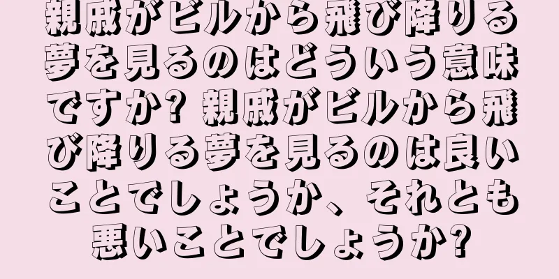 親戚がビルから飛び降りる夢を見るのはどういう意味ですか? 親戚がビルから飛び降りる夢を見るのは良いことでしょうか、それとも悪いことでしょうか?