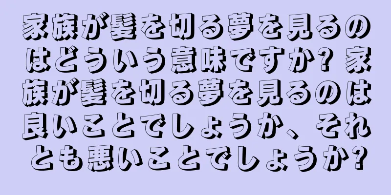 家族が髪を切る夢を見るのはどういう意味ですか? 家族が髪を切る夢を見るのは良いことでしょうか、それとも悪いことでしょうか?