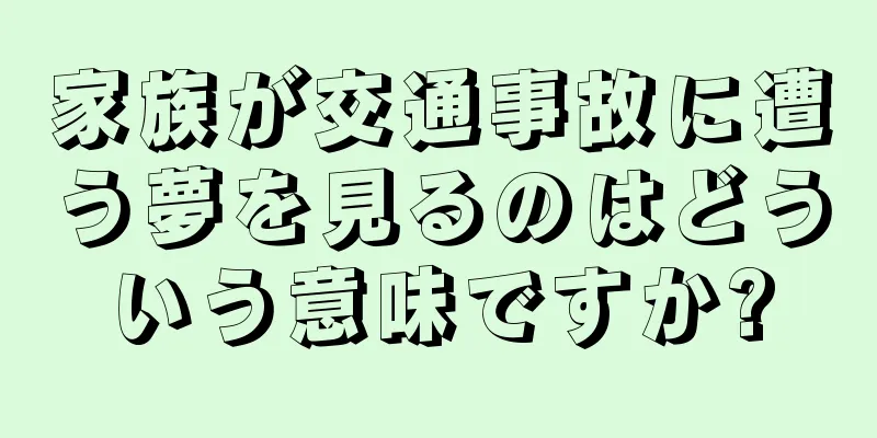 家族が交通事故に遭う夢を見るのはどういう意味ですか?