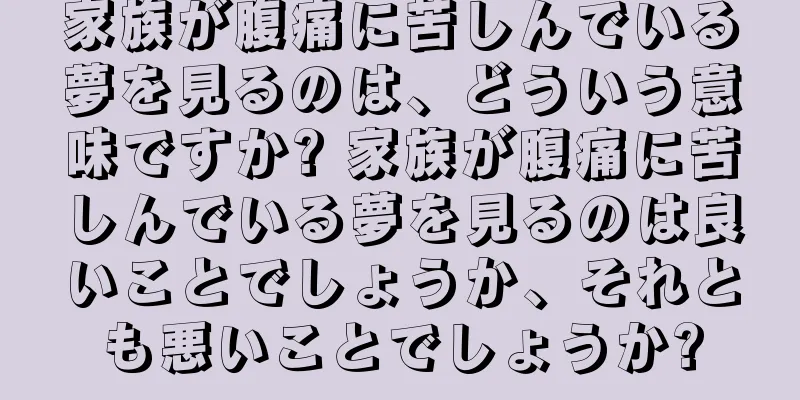 家族が腹痛に苦しんでいる夢を見るのは、どういう意味ですか? 家族が腹痛に苦しんでいる夢を見るのは良いことでしょうか、それとも悪いことでしょうか?