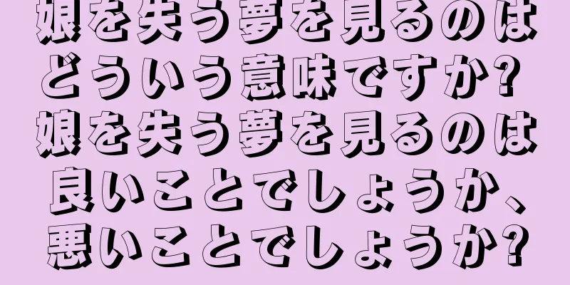 娘を失う夢を見るのはどういう意味ですか? 娘を失う夢を見るのは良いことでしょうか、悪いことでしょうか?