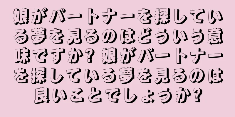 娘がパートナーを探している夢を見るのはどういう意味ですか? 娘がパートナーを探している夢を見るのは良いことでしょうか?