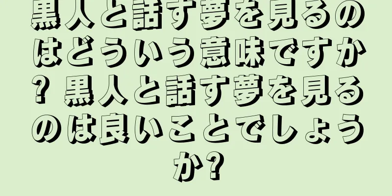 黒人と話す夢を見るのはどういう意味ですか? 黒人と話す夢を見るのは良いことでしょうか?