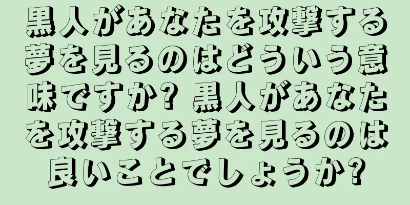黒人があなたを攻撃する夢を見るのはどういう意味ですか? 黒人があなたを攻撃する夢を見るのは良いことでしょうか?