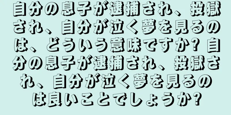 自分の息子が逮捕され、投獄され、自分が泣く夢を見るのは、どういう意味ですか? 自分の息子が逮捕され、投獄され、自分が泣く夢を見るのは良いことでしょうか?