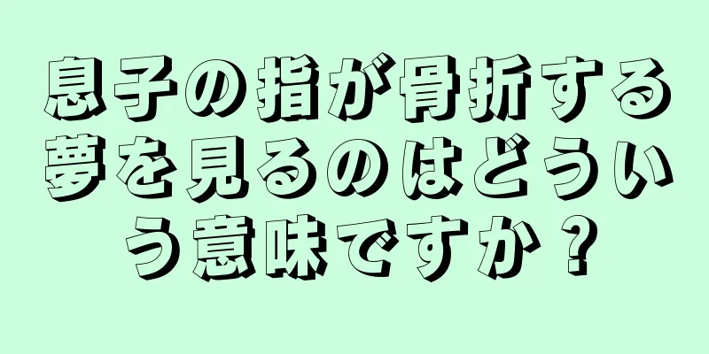 息子の指が骨折する夢を見るのはどういう意味ですか？