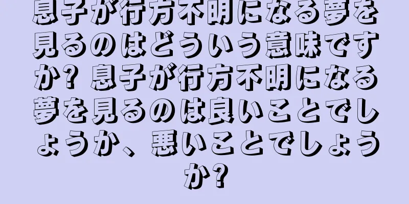 息子が行方不明になる夢を見るのはどういう意味ですか? 息子が行方不明になる夢を見るのは良いことでしょうか、悪いことでしょうか?