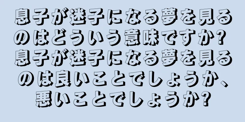 息子が迷子になる夢を見るのはどういう意味ですか? 息子が迷子になる夢を見るのは良いことでしょうか、悪いことでしょうか?