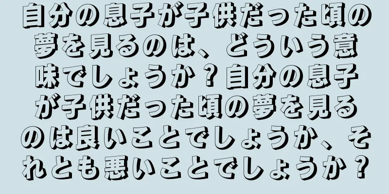 自分の息子が子供だった頃の夢を見るのは、どういう意味でしょうか？自分の息子が子供だった頃の夢を見るのは良いことでしょうか、それとも悪いことでしょうか？