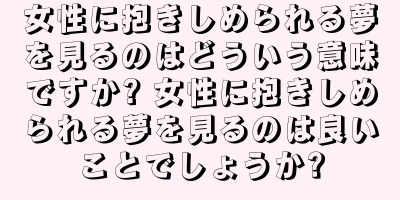 女性に抱きしめられる夢を見るのはどういう意味ですか? 女性に抱きしめられる夢を見るのは良いことでしょうか?
