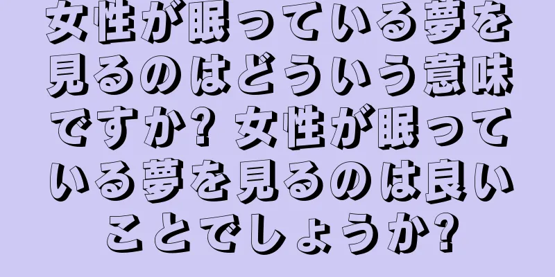 女性が眠っている夢を見るのはどういう意味ですか? 女性が眠っている夢を見るのは良いことでしょうか?