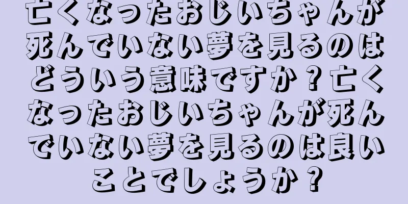亡くなったおじいちゃんが死んでいない夢を見るのはどういう意味ですか？亡くなったおじいちゃんが死んでいない夢を見るのは良いことでしょうか？