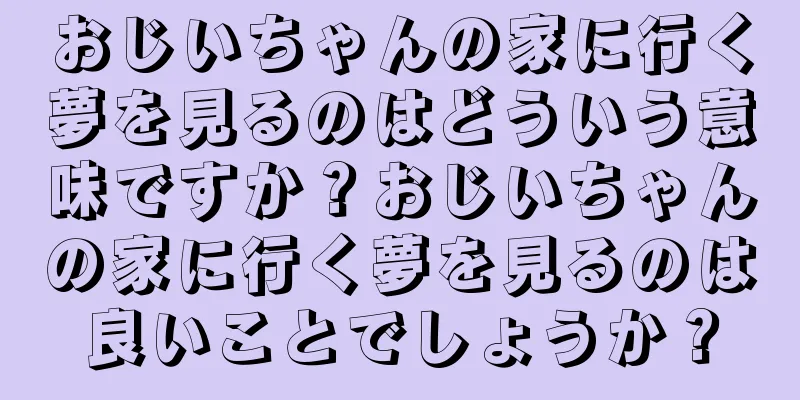 おじいちゃんの家に行く夢を見るのはどういう意味ですか？おじいちゃんの家に行く夢を見るのは良いことでしょうか？