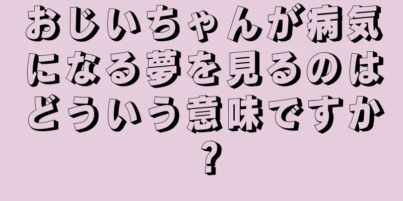 おじいちゃんが病気になる夢を見るのはどういう意味ですか？