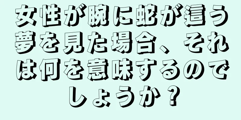 女性が腕に蛇が這う夢を見た場合、それは何を意味するのでしょうか？
