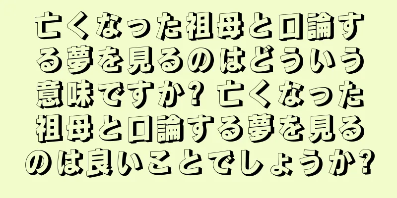 亡くなった祖母と口論する夢を見るのはどういう意味ですか? 亡くなった祖母と口論する夢を見るのは良いことでしょうか?