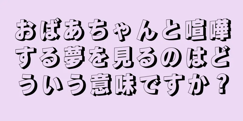 おばあちゃんと喧嘩する夢を見るのはどういう意味ですか？