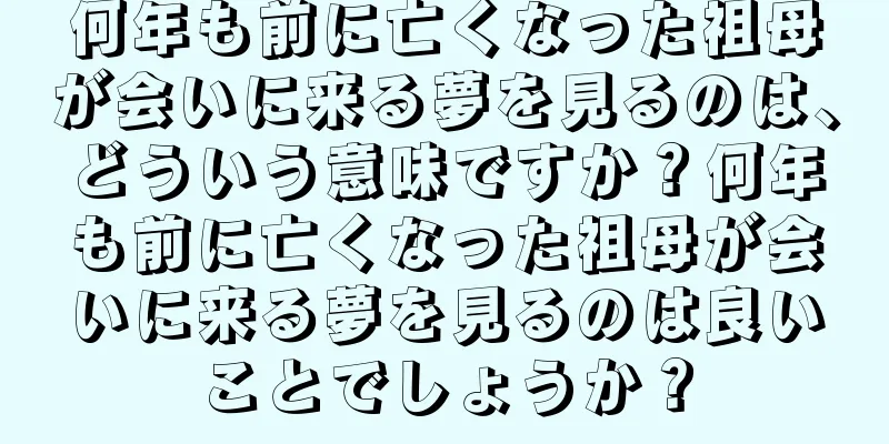 何年も前に亡くなった祖母が会いに来る夢を見るのは、どういう意味ですか？何年も前に亡くなった祖母が会いに来る夢を見るのは良いことでしょうか？