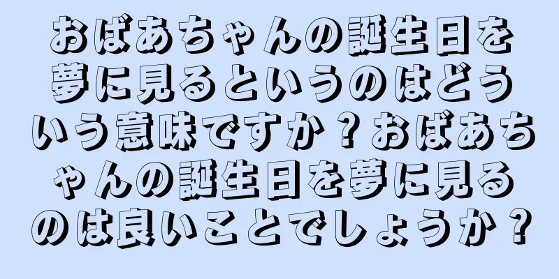 おばあちゃんの誕生日を夢に見るというのはどういう意味ですか？おばあちゃんの誕生日を夢に見るのは良いことでしょうか？