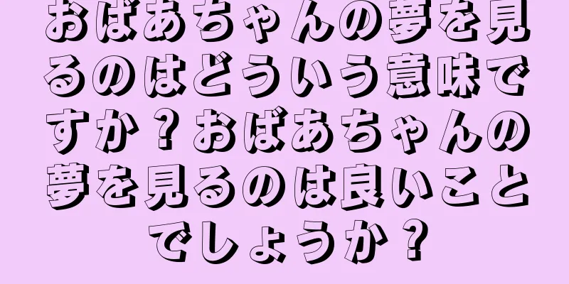おばあちゃんの夢を見るのはどういう意味ですか？おばあちゃんの夢を見るのは良いことでしょうか？