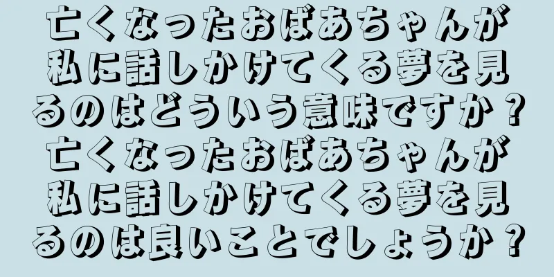 亡くなったおばあちゃんが私に話しかけてくる夢を見るのはどういう意味ですか？亡くなったおばあちゃんが私に話しかけてくる夢を見るのは良いことでしょうか？