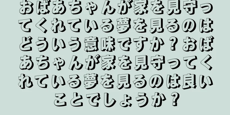 おばあちゃんが家を見守ってくれている夢を見るのはどういう意味ですか？おばあちゃんが家を見守ってくれている夢を見るのは良いことでしょうか？