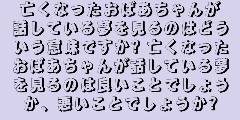 亡くなったおばあちゃんが話している夢を見るのはどういう意味ですか? 亡くなったおばあちゃんが話している夢を見るのは良いことでしょうか、悪いことでしょうか?